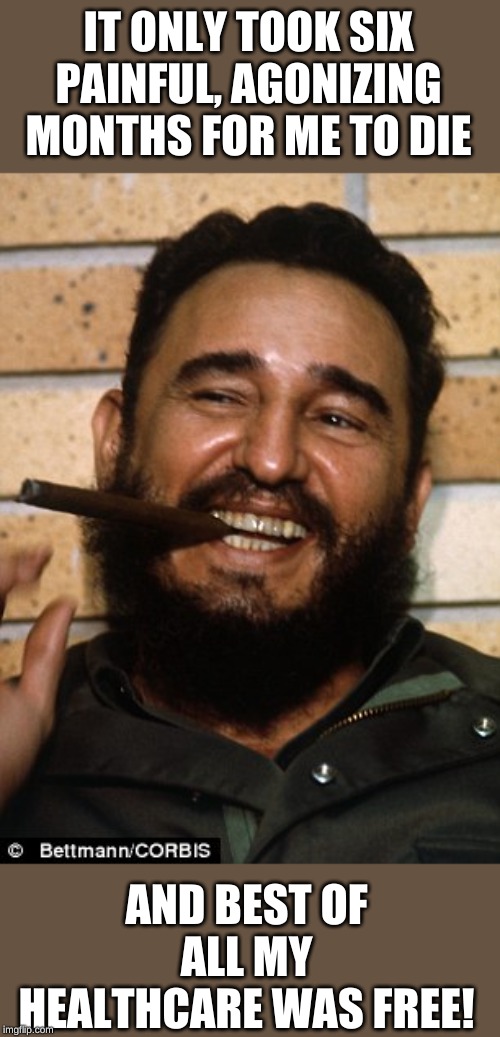 Fidel Castro | IT ONLY TOOK SIX PAINFUL, AGONIZING MONTHS FOR ME TO DIE; AND BEST OF ALL MY HEALTHCARE WAS FREE! | image tagged in fidel castro | made w/ Imgflip meme maker