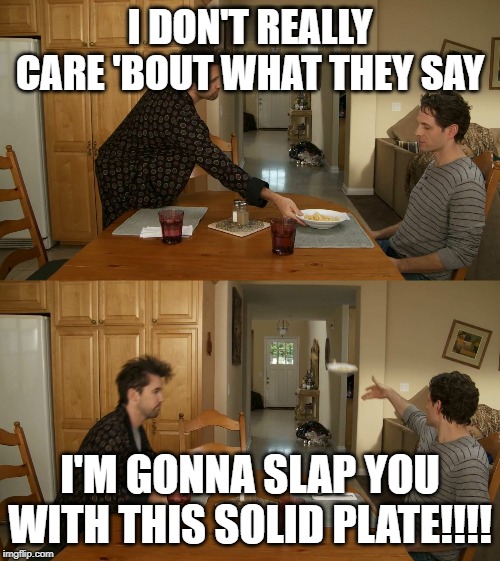 Plate toss | I DON'T REALLY CARE 'BOUT WHAT THEY SAY; I'M GONNA SLAP YOU WITH THIS SOLID PLATE!!!! | image tagged in plate toss | made w/ Imgflip meme maker