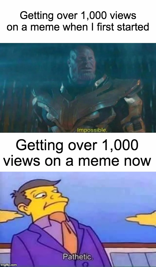 Getting over 1,000 views on a meme when I first started; Getting over 1,000 views on a meme now | image tagged in blank white template,skinner pathetic,thanos impossible | made w/ Imgflip meme maker