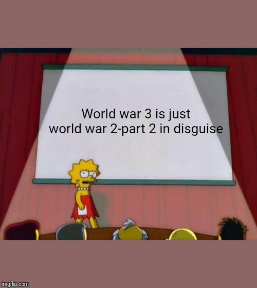 Lisa Simpson's Presentation | World war 3 is just world war 2-part 2 in disguise | image tagged in lisa simpson's presentation | made w/ Imgflip meme maker