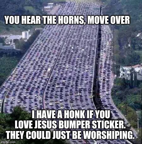 Perspective | YOU HEAR THE HORNS, MOVE OVER; I HAVE A HONK IF YOU LOVE JESUS BUMPER STICKER.  THEY COULD JUST BE WORSHIPING. | image tagged in worlds biggest traffic jam,perspective,honk if you love jesus,i am going as fast as i want to,just relax and enjoy the day,worsh | made w/ Imgflip meme maker