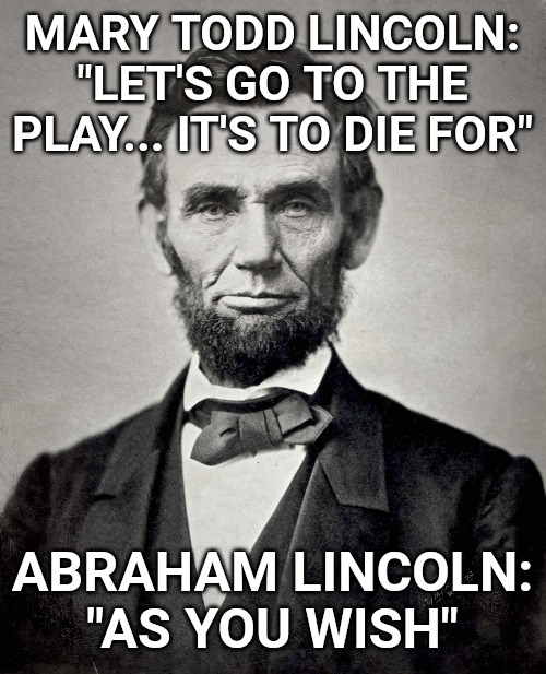 Too soon? | MARY TODD LINCOLN: "LET'S GO TO THE PLAY... IT'S TO DIE FOR"; ABRAHAM LINCOLN: "AS YOU WISH" | image tagged in abraham lincoln | made w/ Imgflip meme maker