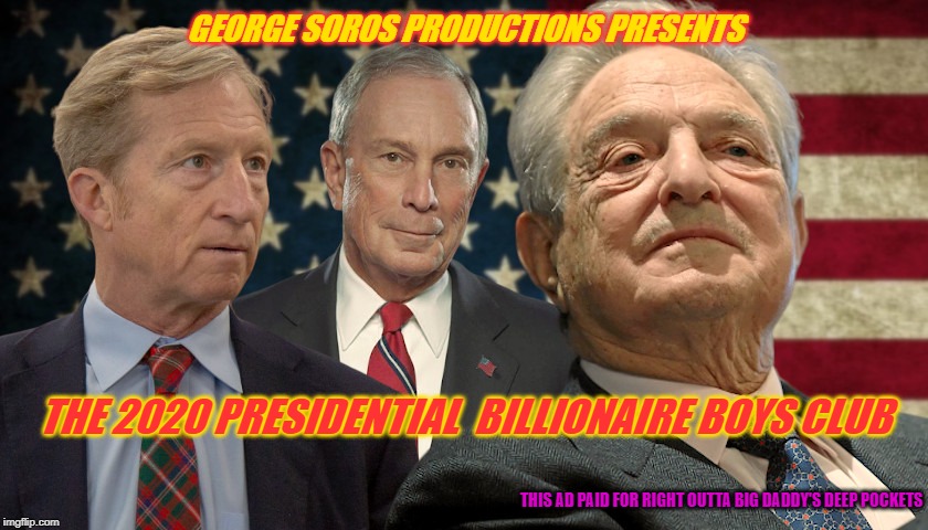 billionaire boys club | GEORGE SOROS PRODUCTIONS PRESENTS; THE 2020 PRESIDENTIAL  BILLIONAIRE BOYS CLUB; THIS AD PAID FOR RIGHT OUTTA BIG DADDY'S DEEP POCKETS | image tagged in american politics | made w/ Imgflip meme maker