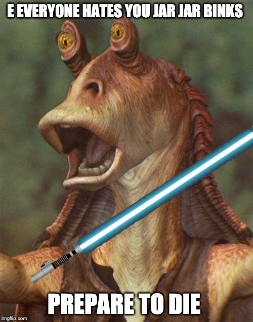 star wars jar jar binks | E EVERYONE HATES YOU JAR JAR BINKS; PREPARE TO DIE | image tagged in star wars jar jar binks | made w/ Imgflip meme maker