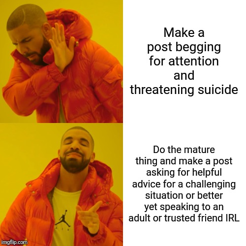 Should suicide threats be treated the same as threats against another person and thus against imgflip TOS? | Make a post begging for attention and threatening suicide; Do the mature thing and make a post asking for helpful advice for a challenging situation or better yet speaking to an adult or trusted friend IRL | image tagged in suicide,not funny,please seek help | made w/ Imgflip meme maker
