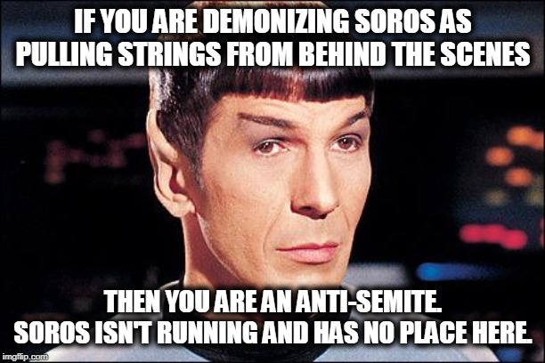 Condescending Spock | IF YOU ARE DEMONIZING SOROS AS PULLING STRINGS FROM BEHIND THE SCENES THEN YOU ARE AN ANTI-SEMITE. SOROS ISN'T RUNNING AND HAS NO PLACE HERE | image tagged in condescending spock | made w/ Imgflip meme maker