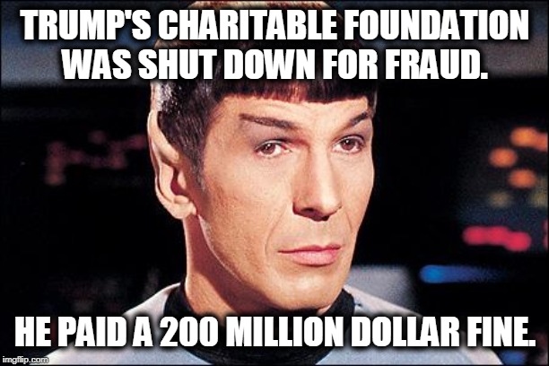 Condescending Spock | TRUMP'S CHARITABLE FOUNDATION WAS SHUT DOWN FOR FRAUD. HE PAID A 200 MILLION DOLLAR FINE. | image tagged in condescending spock | made w/ Imgflip meme maker