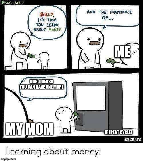 Billy Learning About Money | ME; UGH. I GEUSS YOU CAN HAVE ONE MORE; MY MOM; (REPEAT CYCLE) | image tagged in billy learning about money | made w/ Imgflip meme maker