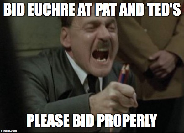 fun day of bid euchre | BID EUCHRE AT PAT AND TED'S; PLEASE BID PROPERLY | image tagged in hitler downfall | made w/ Imgflip meme maker
