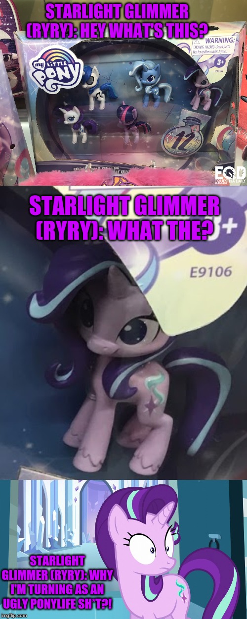 Ryry reacts new mlp ponylife toy | STARLIGHT GLIMMER (RYRY): HEY WHAT'S THIS? STARLIGHT GLIMMER (RYRY): WHAT THE? STARLIGHT GLIMMER (RYRY): WHY I'M TURNING AS AN UGLY PONYLIFE SH*T?! | image tagged in starlight glimmer,mlp meme,mlp fim,memes,toys,hasbro | made w/ Imgflip meme maker