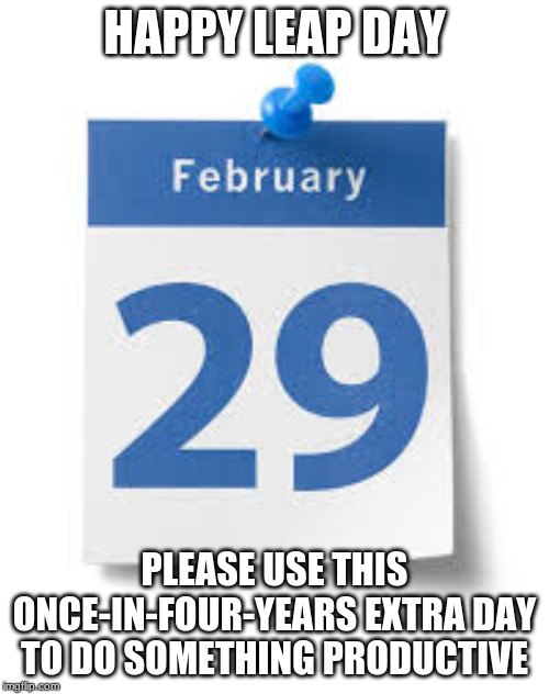  HAPPY LEAP DAY; PLEASE USE THIS ONCE-IN-FOUR-YEARS EXTRA DAY TO DO SOMETHING PRODUCTIVE | image tagged in leap year,february 29 | made w/ Imgflip meme maker