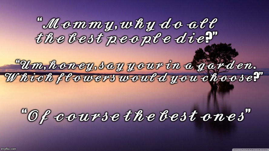 “𝓜𝓸𝓶𝓶𝔂, 𝔀𝓱𝔂 𝓭𝓸 𝓪𝓵𝓵 𝓽𝓱𝓮 𝓫𝓮𝓼𝓽 𝓹𝓮𝓸𝓹𝓵𝓮 𝓭𝓲𝓮?”; “𝓤𝓶, 𝓱𝓸𝓷𝓮𝔂, 𝓼𝓪𝔂 𝔂𝓸𝓾𝓻 𝓲𝓷 𝓪 𝓰𝓪𝓻𝓭𝓮𝓷. 𝓦𝓱𝓲𝓬𝓱 𝓯𝓵𝓸𝔀𝓮𝓻𝓼 𝔀𝓸𝓾𝓵𝓭 𝔂𝓸𝓾 𝓬𝓱𝓸𝓸𝓼𝓮?”; “𝓞𝓯 𝓬𝓸𝓾𝓻𝓼𝓮 𝓽𝓱𝓮 𝓫𝓮𝓼𝓽 𝓸𝓷𝓮𝓼” | made w/ Imgflip meme maker