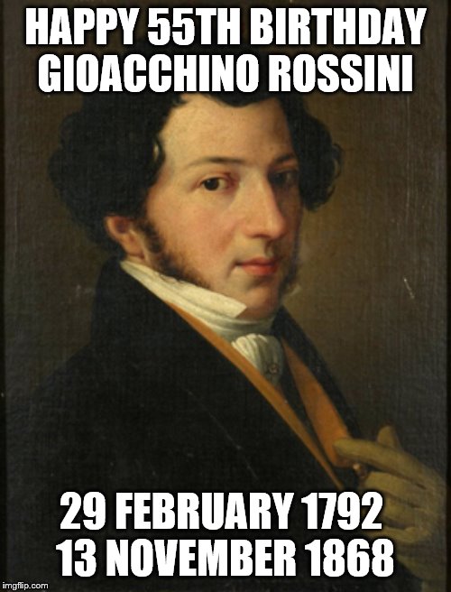 HAPPY 55TH BIRTHDAY GIOACCHINO ROSSINI; 29 FEBRUARY 1792 
13 NOVEMBER 1868 | image tagged in leap year | made w/ Imgflip meme maker