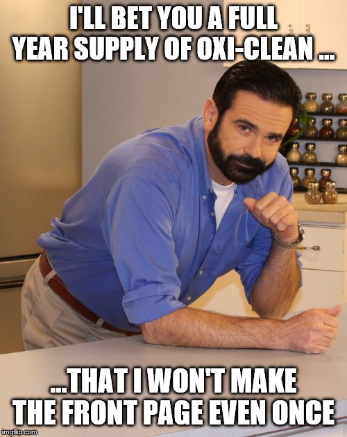 Billy Mays | I'LL BET YOU A FULL YEAR SUPPLY OF OXI-CLEAN ... ...THAT I WON'T MAKE THE FRONT PAGE EVEN ONCE | image tagged in billy mays | made w/ Imgflip meme maker