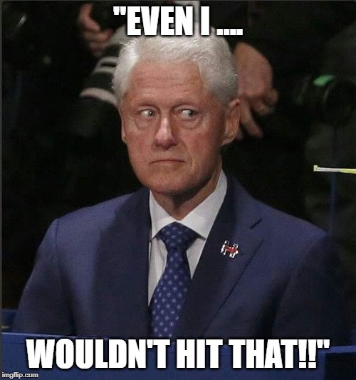 Bill Clinton Scared | "EVEN I .... WOULDN'T HIT THAT!!" | image tagged in bill clinton scared | made w/ Imgflip meme maker