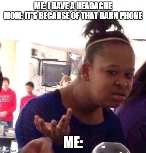 darn phone | ME: I HAVE A HEADACHE
MOM: IT'S BECAUSE OF THAT DARN PHONE; ME: | image tagged in memes,black girl wat,phone,boomer,what,headache | made w/ Imgflip meme maker