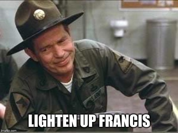 Lighten up Francis | LIGHTEN UP FRANCIS | image tagged in sgt hulka,francis,lighten up | made w/ Imgflip meme maker