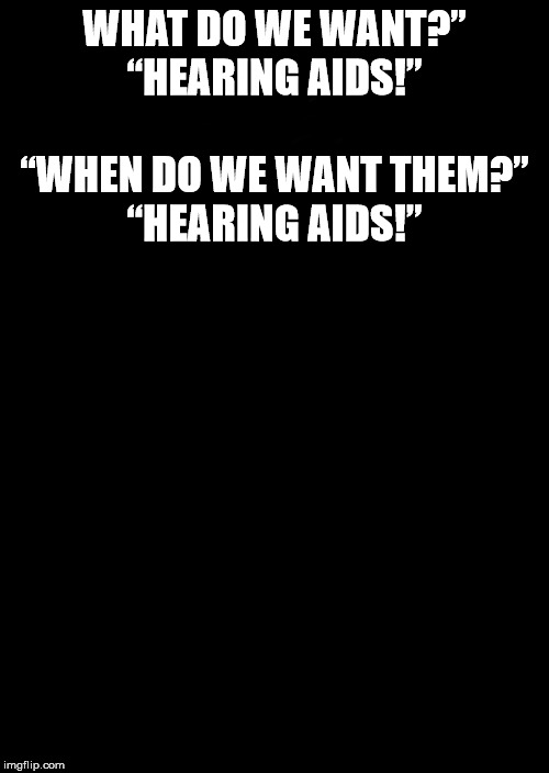 a black blank | WHAT DO WE WANT?”

“HEARING AIDS!”
  
“WHEN DO WE WANT THEM?”

“HEARING AIDS!” | image tagged in a black blank | made w/ Imgflip meme maker