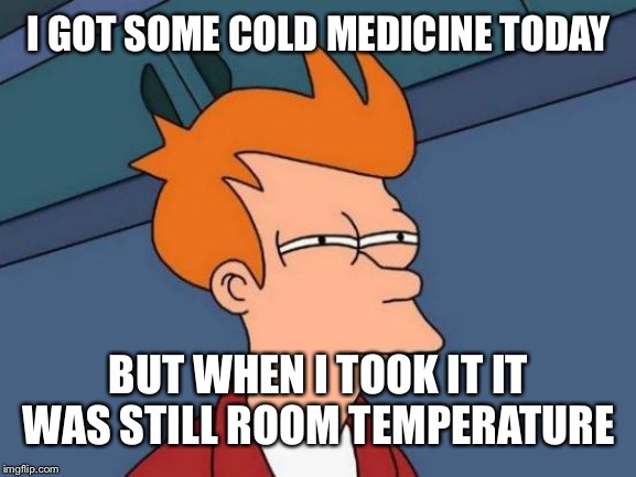 Futurama Fry | I GOT SOME COLD MEDICINE TODAY; BUT WHEN I TOOK IT IT WAS STILL ROOM TEMPERATURE | image tagged in memes,futurama fry | made w/ Imgflip meme maker