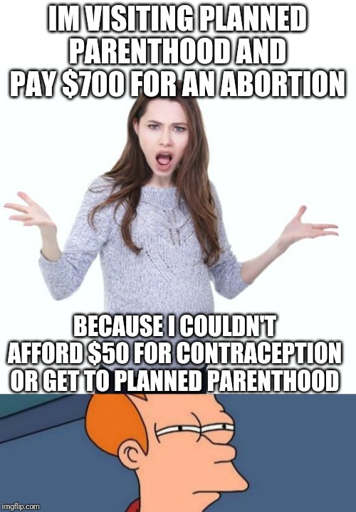 IM VISITING PLANNED PARENTHOOD AND PAY $700 FOR AN ABORTION; BECAUSE I COULDN'T AFFORD $50 FOR CONTRACEPTION OR GET TO PLANNED PARENTHOOD | image tagged in memes,futurama fry,angry pregnant woman | made w/ Imgflip meme maker