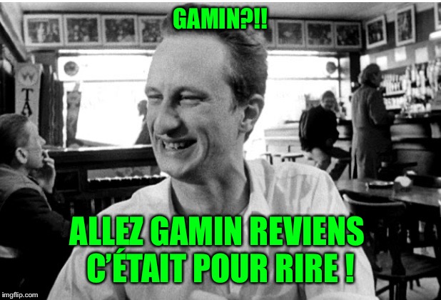 GAMIN?!! ALLEZ GAMIN REVIENS 
C’ÉTAIT POUR RIRE ! | made w/ Imgflip meme maker