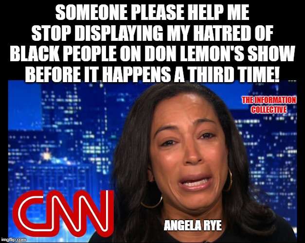 Remember Angela Rye, Racism is Racism, even if it's the Black on Black variety. | SOMEONE PLEASE HELP ME STOP DISPLAYING MY HATRED OF BLACK PEOPLE ON DON LEMON'S SHOW BEFORE IT HAPPENS A THIRD TIME! THE INFORMATION COLLECTIVE; ANGELA RYE | image tagged in memes,politics,cnn fake news,don lemon,racism,passive aggressive racism | made w/ Imgflip meme maker