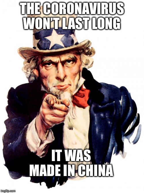 Uncle Sam Meme | THE CORONAVIRUS WON’T LAST LONG; IT WAS MADE IN CHINA | image tagged in memes,uncle sam | made w/ Imgflip meme maker