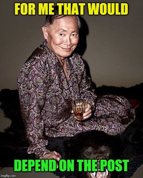 George Takei | FOR ME THAT WOULD DEPEND ON THE POST | image tagged in george takei | made w/ Imgflip meme maker