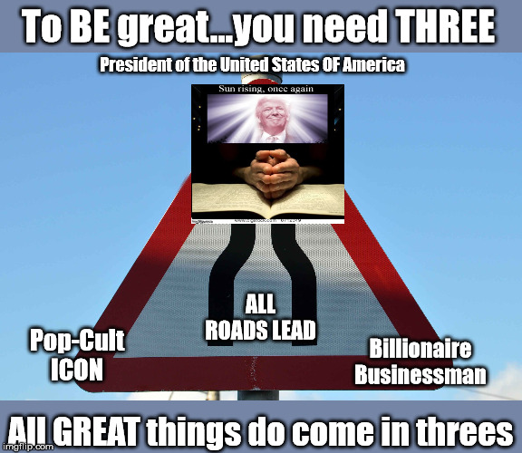 President Trump - All things Great...come in threes | To BE great...you need THREE; President of the United States OF America; ALL ROADS LEAD; Billionaire Businessman; Pop-Cult ICON; All GREAT things do come in threes | image tagged in great,constitution,trump,election,bernie | made w/ Imgflip meme maker