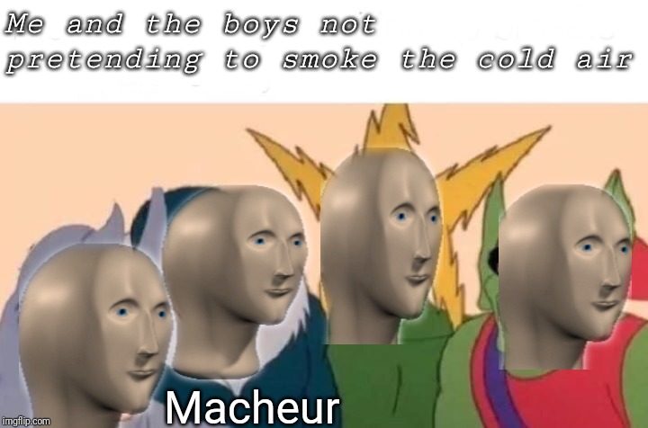 Me And The Boys | Me and the boys not pretending to smoke the cold air; Macheur | image tagged in memes,me and the boys | made w/ Imgflip meme maker