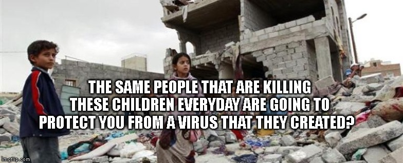 Yemen war children bombed | THE SAME PEOPLE THAT ARE KILLING THESE CHILDREN EVERYDAY ARE GOING TO PROTECT YOU FROM A VIRUS THAT THEY CREATED? | image tagged in yemen war children bombed | made w/ Imgflip meme maker