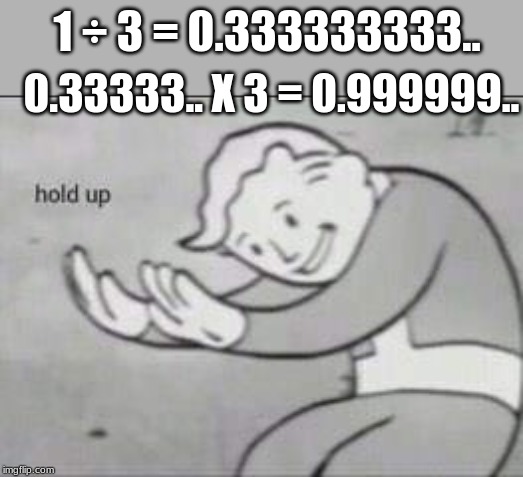 Lies of Mathematics |  1 ÷ 3 = 0.333333333.. 0.33333.. X 3 = 0.999999.. | image tagged in fallout hold up,mathematics,lies,funny memes | made w/ Imgflip meme maker