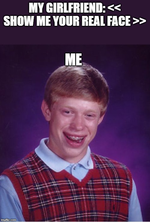 Bad Luck Brian | MY GIRLFRIEND: << SHOW ME YOUR REAL FACE >>; ME | image tagged in memes,bad luck brian | made w/ Imgflip meme maker