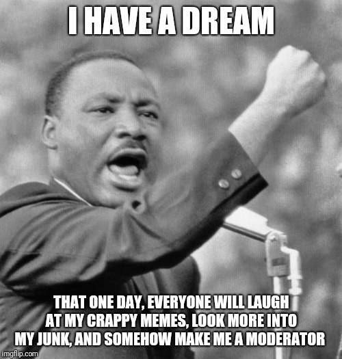 I'm still waiting for the day where I'm finally recognized | I HAVE A DREAM; THAT ONE DAY, EVERYONE WILL LAUGH AT MY CRAPPY MEMES, LOOK MORE INTO MY JUNK, AND SOMEHOW MAKE ME A MODERATOR | image tagged in i have a dream,memes,crappy memes,crap,moderators | made w/ Imgflip meme maker