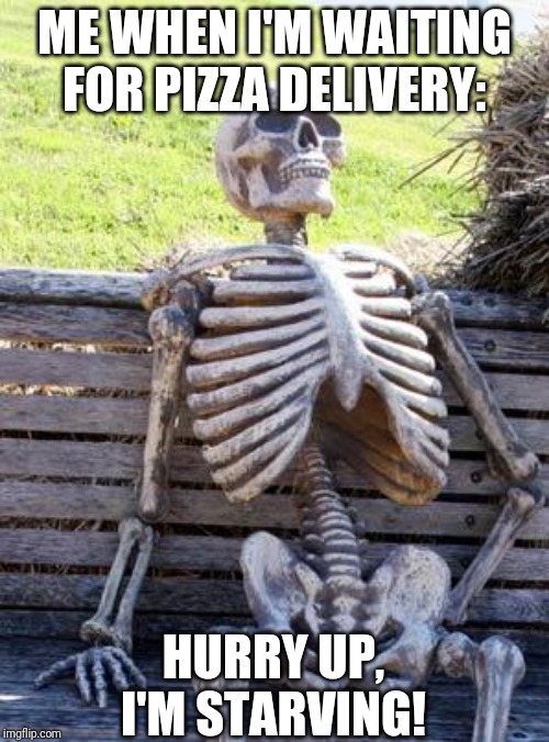 I Can Get Really Impatient When I'm Hungry | ME WHEN I'M WAITING FOR PIZZA DELIVERY:; HURRY UP, I'M STARVING! | image tagged in memes,waiting skeleton | made w/ Imgflip meme maker