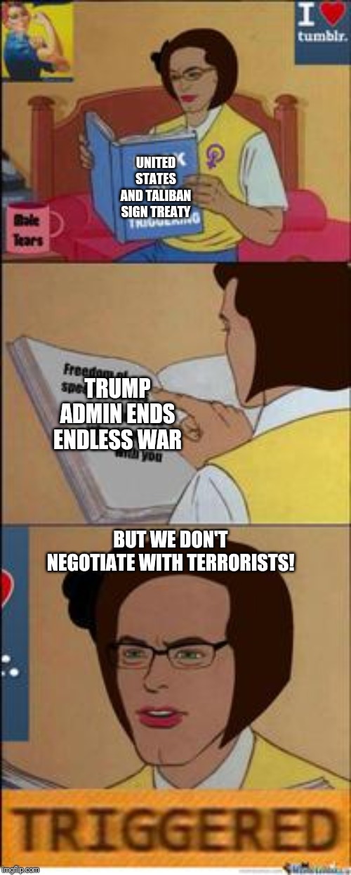 Book that triggers | UNITED STATES AND TALIBAN SIGN TREATY; TRUMP ADMIN ENDS ENDLESS WAR; BUT WE DON'T NEGOTIATE WITH TERRORISTS! | image tagged in book that triggers | made w/ Imgflip meme maker