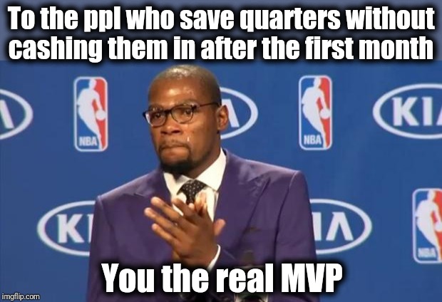 You The Real MVP | To the ppl who save quarters without cashing them in after the first month; You the real MVP | image tagged in memes,you the real mvp | made w/ Imgflip meme maker