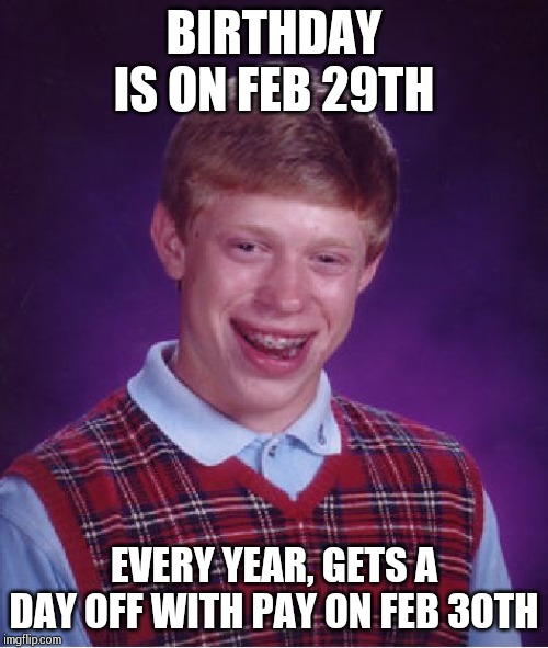 A good employee !! | BIRTHDAY IS ON FEB 29TH; EVERY YEAR, GETS A DAY OFF WITH PAY ON FEB 30TH | image tagged in memes,bad luck brian | made w/ Imgflip meme maker