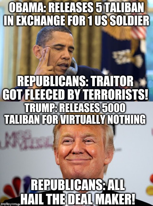 What a difference a day makes! | OBAMA: RELEASES 5 TALIBAN IN EXCHANGE FOR 1 US SOLDIER; REPUBLICANS: TRAITOR GOT FLEECED BY TERRORISTS! TRUMP: RELEASES 5000 TALIBAN FOR VIRTUALLY NOTHING; REPUBLICANS: ALL HAIL THE DEAL MAKER! | image tagged in memes,no i cant obama,donald trump approves,PoliticalHumor | made w/ Imgflip meme maker