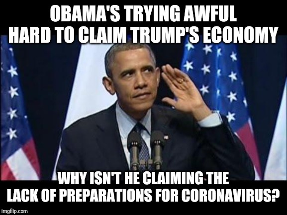 Obama No Listen | OBAMA'S TRYING AWFUL HARD TO CLAIM TRUMP'S ECONOMY; WHY ISN'T HE CLAIMING THE LACK OF PREPARATIONS FOR CORONAVIRUS? | image tagged in memes,obama no listen | made w/ Imgflip meme maker