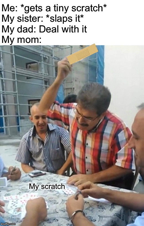 angry turkish man playing cards meme | Me: *gets a tiny scratch*
My sister: *slaps it*
My dad: Deal with it
My mom:; My scratch | image tagged in angry turkish man playing cards meme | made w/ Imgflip meme maker