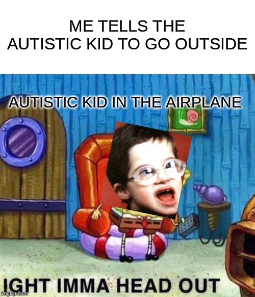 Spongebob Ight Imma Head Out Meme | ME TELLS THE AUTISTIC KID TO GO OUTSIDE; AUTISTIC KID IN THE AIRPLANE | image tagged in memes,spongebob ight imma head out | made w/ Imgflip meme maker