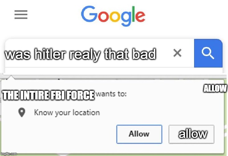 Wants to know your location | was hitler realy that bad; ALLOW; THE INTIRE FBI FORCE; allow | image tagged in wants to know your location | made w/ Imgflip meme maker