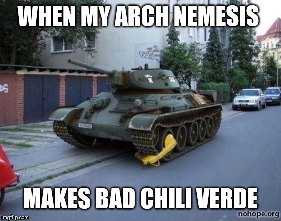 Booted Tank | WHEN MY ARCH NEMESIS; MAKES BAD CHILI VERDE | image tagged in booted tank | made w/ Imgflip meme maker