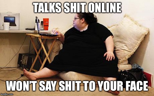 Obese Woman at Computer | TALKS SHIT ONLINE; WON’T SAY SHIT TO YOUR FACE | image tagged in obese woman at computer | made w/ Imgflip meme maker