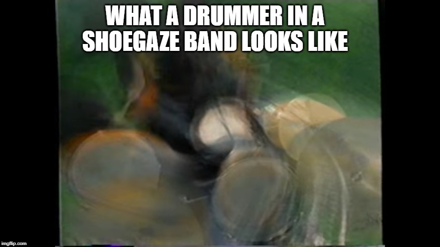 Shoegaze drummers | WHAT A DRUMMER IN A SHOEGAZE BAND LOOKS LIKE | image tagged in shoegaze memes,shoegaze,drummer,shoegaze band,drums,loz colbert | made w/ Imgflip meme maker