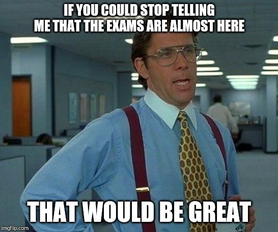 That Would Be Great | IF YOU COULD STOP TELLING ME THAT THE EXAMS ARE ALMOST HERE; THAT WOULD BE GREAT | image tagged in memes,that would be great,exams | made w/ Imgflip meme maker