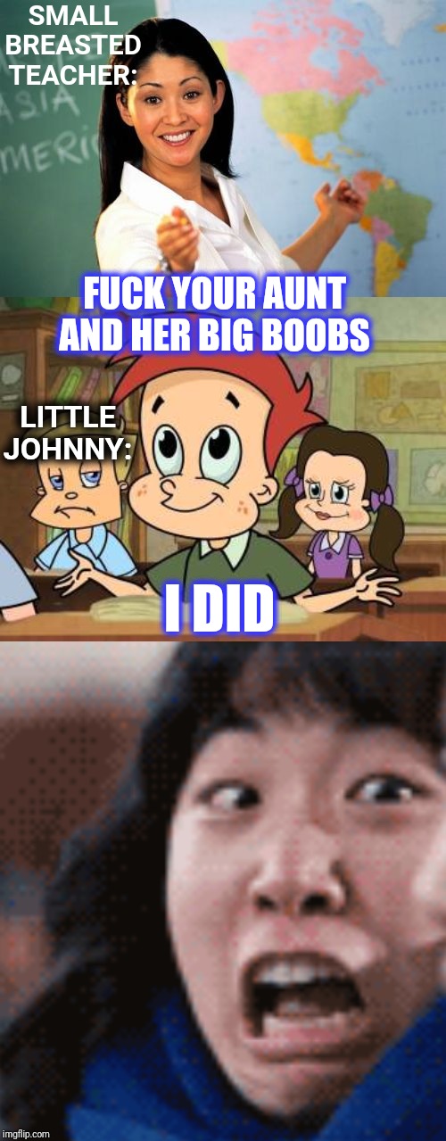 SMALL BREASTED TEACHER: F**K YOUR AUNT AND HER BIG BOOBS I DID LITTLE JOHNNY: | image tagged in memes,unhelpful high school teacher,little johnny | made w/ Imgflip meme maker