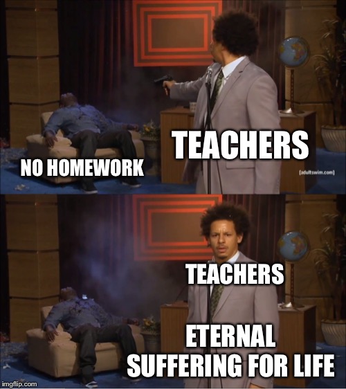Who Killed Hannibal | TEACHERS; NO HOMEWORK; TEACHERS; ETERNAL SUFFERING FOR LIFE | image tagged in memes,who killed hannibal | made w/ Imgflip meme maker