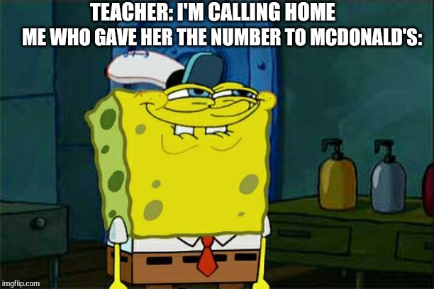 Don't You Squidward Meme | TEACHER: I'M CALLING HOME; ME WHO GAVE HER THE NUMBER TO MCDONALD'S: | image tagged in memes,dont you squidward | made w/ Imgflip meme maker